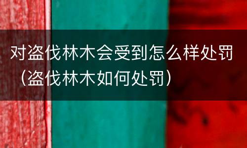 对盗伐林木会受到怎么样处罚（盗伐林木如何处罚）