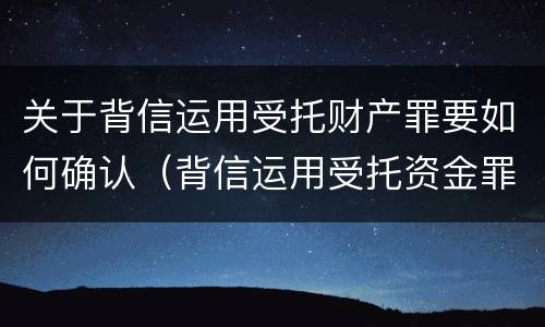 关于背信运用受托财产罪要如何确认（背信运用受托资金罪）