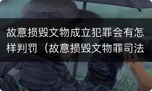 故意损毁文物成立犯罪会有怎样判罚（故意损毁文物罪司法解释）