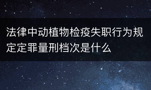 法律中动植物检疫失职行为规定定罪量刑档次是什么