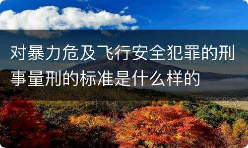对暴力危及飞行安全犯罪的刑事量刑的标准是什么样的