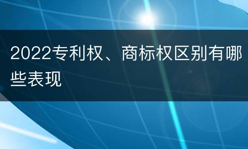 2022专利权、商标权区别有哪些表现