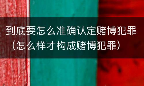 到底要怎么准确认定赌博犯罪（怎么样才构成赌博犯罪）