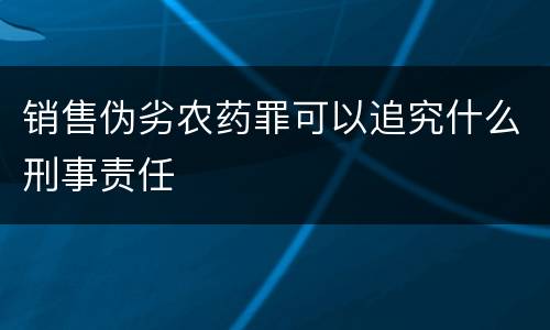 销售伪劣农药罪可以追究什么刑事责任