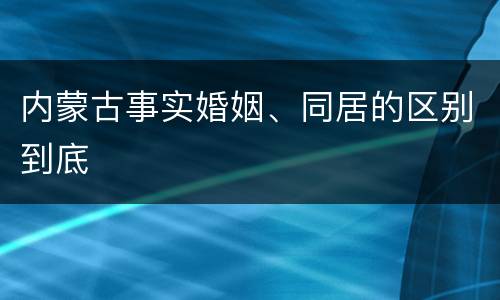 内蒙古事实婚姻、同居的区别到底