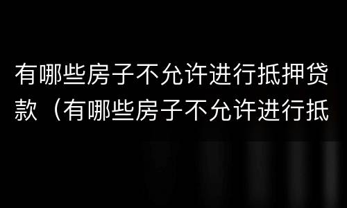 有哪些房子不允许进行抵押贷款（有哪些房子不允许进行抵押贷款的）
