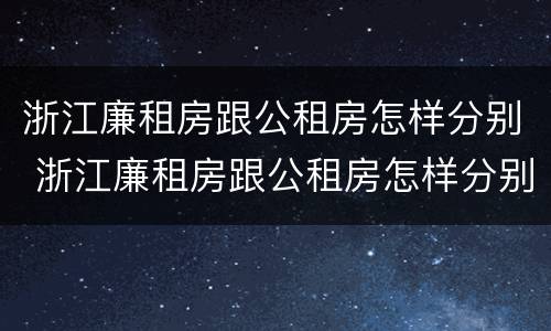 浙江廉租房跟公租房怎样分别 浙江廉租房跟公租房怎样分别的