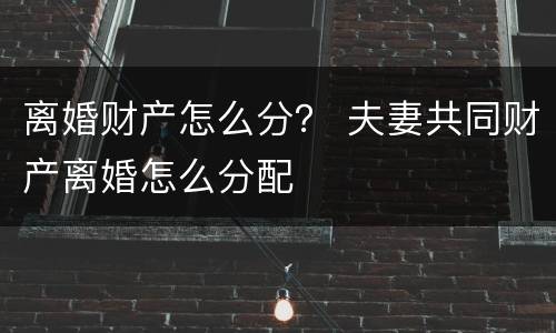 离婚财产怎么分？ 夫妻共同财产离婚怎么分配