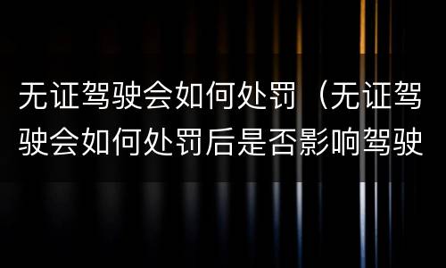 无证驾驶会如何处罚（无证驾驶会如何处罚后是否影响驾驶证申领）