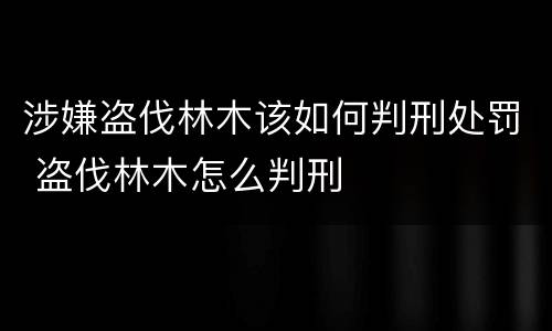 涉嫌盗伐林木该如何判刑处罚 盗伐林木怎么判刑