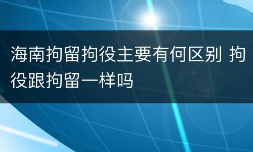 海南拘留拘役主要有何区别 拘役跟拘留一样吗