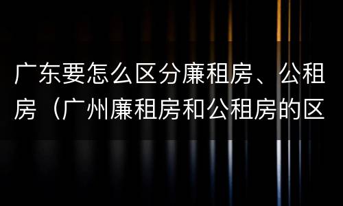 广东要怎么区分廉租房、公租房（广州廉租房和公租房的区别）