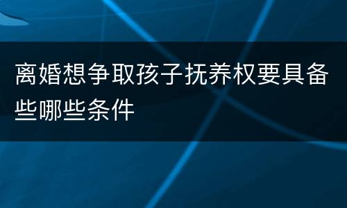 离婚想争取孩子抚养权要具备些哪些条件