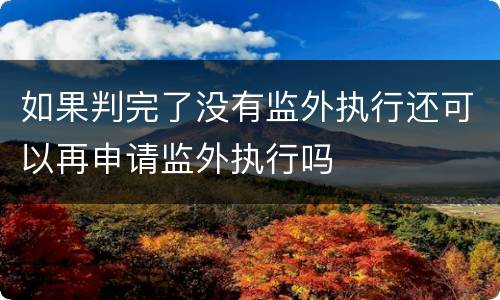 如果判完了没有监外执行还可以再申请监外执行吗