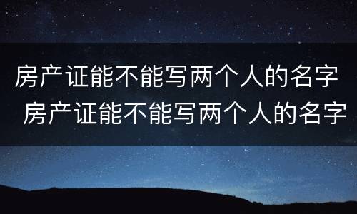 房产证能不能写两个人的名字 房产证能不能写两个人的名字和名字