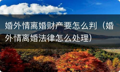 婚外情离婚财产要怎么判（婚外情离婚法律怎么处理）