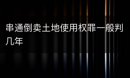 串通倒卖土地使用权罪一般判几年