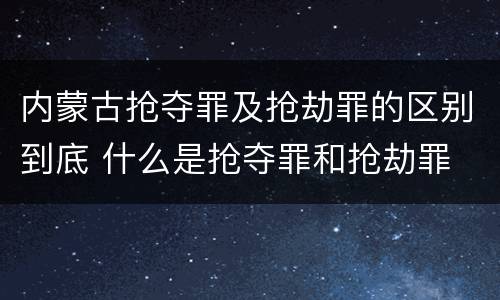 内蒙古抢夺罪及抢劫罪的区别到底 什么是抢夺罪和抢劫罪
