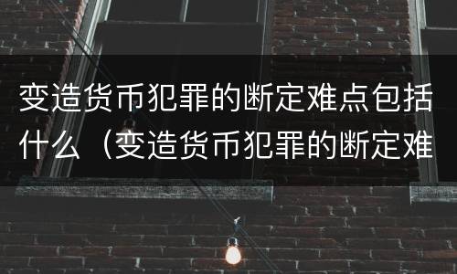 变造货币犯罪的断定难点包括什么（变造货币犯罪的断定难点包括什么内容）