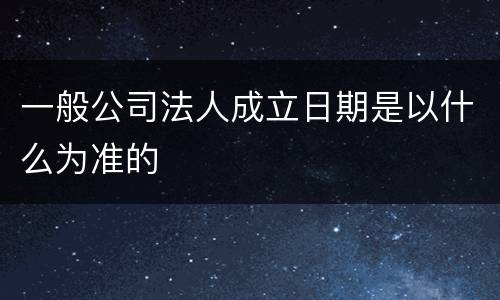 一般公司法人成立日期是以什么为准的