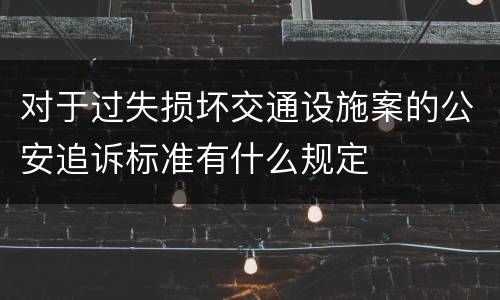 对于过失损坏交通设施案的公安追诉标准有什么规定
