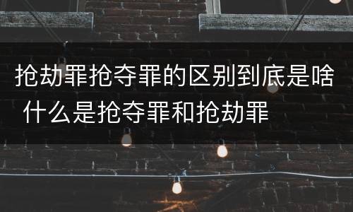 抢劫罪抢夺罪的区别到底是啥 什么是抢夺罪和抢劫罪