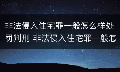 非法侵入住宅罪一般怎么样处罚判刑 非法侵入住宅罪一般怎么样处罚判刑多少年