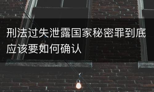 刑法过失泄露国家秘密罪到底应该要如何确认