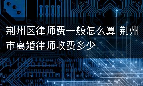 荆州区律师费一般怎么算 荆州市离婚律师收费多少