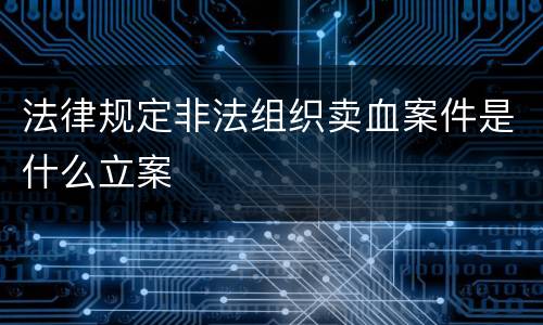 法律规定非法组织卖血案件是什么立案