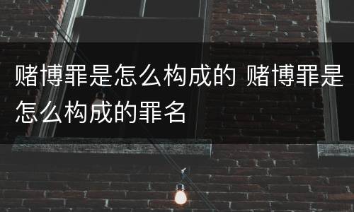 赌博罪是怎么构成的 赌博罪是怎么构成的罪名