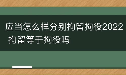应当怎么样分别拘留拘役2022 拘留等于拘役吗