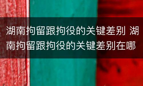 湖南拘留跟拘役的关键差别 湖南拘留跟拘役的关键差别在哪