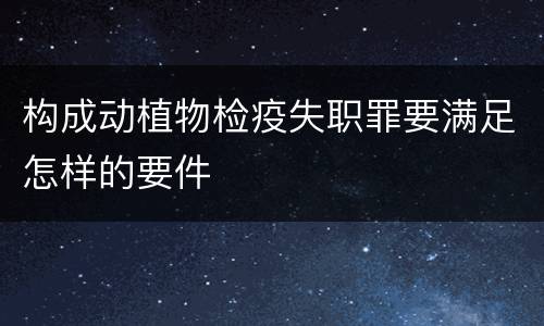 构成动植物检疫失职罪要满足怎样的要件