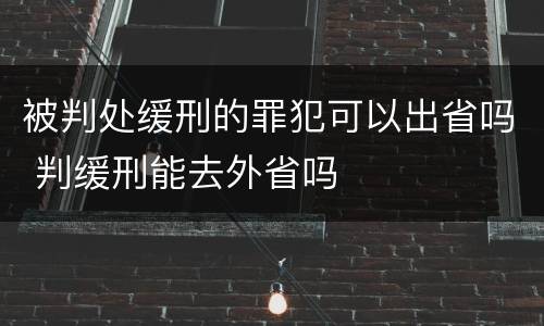 被判处缓刑的罪犯可以出省吗 判缓刑能去外省吗