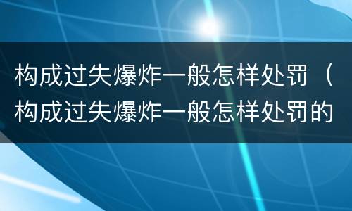 构成过失爆炸一般怎样处罚（构成过失爆炸一般怎样处罚的）