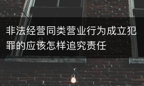非法经营同类营业行为成立犯罪的应该怎样追究责任