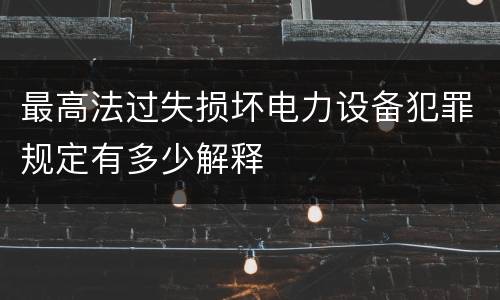 最高法过失损坏电力设备犯罪规定有多少解释
