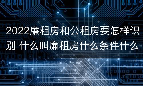 2022廉租房和公租房要怎样识别 什么叫廉租房什么条件什么叫公租房