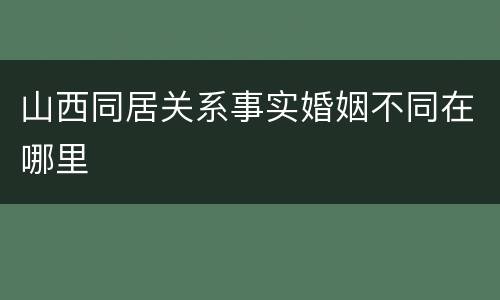 山西同居关系事实婚姻不同在哪里