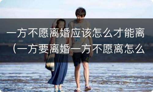 一方不愿离婚应该怎么才能离（一方要离婚一方不愿离怎么办）