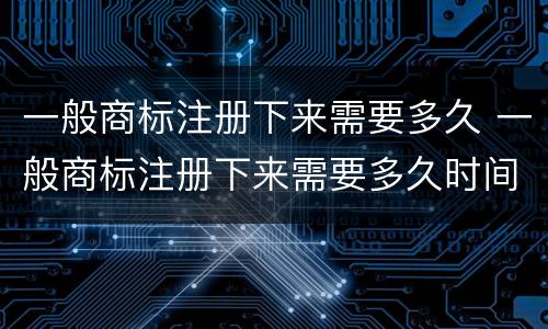 一般商标注册下来需要多久 一般商标注册下来需要多久时间