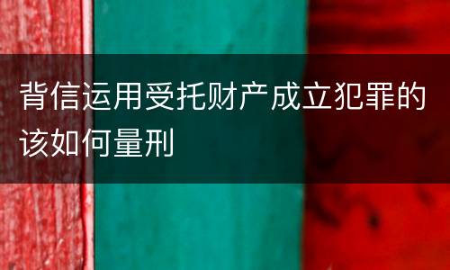 背信运用受托财产成立犯罪的该如何量刑