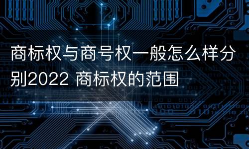 商标权与商号权一般怎么样分别2022 商标权的范围