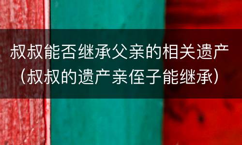 叔叔能否继承父亲的相关遗产（叔叔的遗产亲侄子能继承）