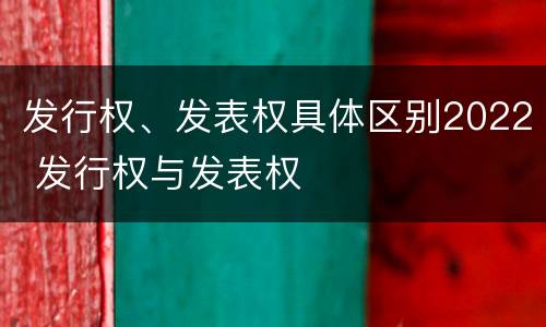 发行权、发表权具体区别2022 发行权与发表权