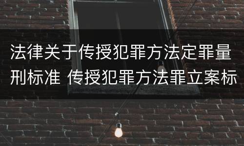 法律关于传授犯罪方法定罪量刑标准 传授犯罪方法罪立案标准