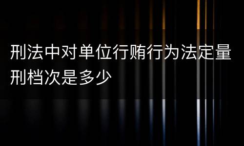 刑法中对单位行贿行为法定量刑档次是多少