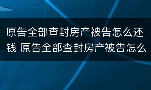 原告全部查封房产被告怎么还钱 原告全部查封房产被告怎么还钱呢