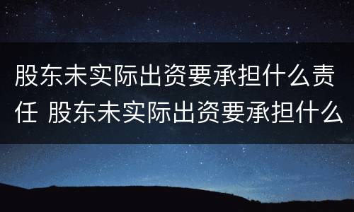 股东未实际出资要承担什么责任 股东未实际出资要承担什么责任呢